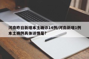 河南昨日新增本土确诊14例/河南新增1例本土病例具体详情是?
