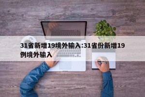 31省新增19境外输入:31省份新增19例境外输入