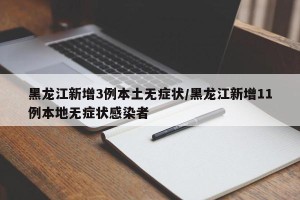 黑龙江新增3例本土无症状/黑龙江新增11例本地无症状感染者