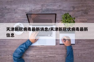 天津新冠病毒最新消息/天津新冠状病毒最新信息