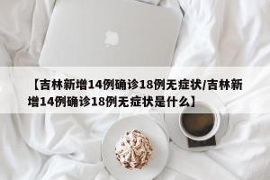【吉林新增14例确诊18例无症状/吉林新增14例确诊18例无症状是什么】