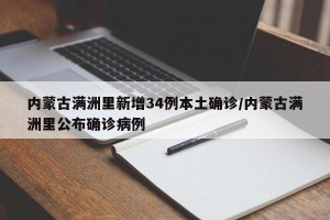 内蒙古满洲里新增34例本土确诊/内蒙古满洲里公布确诊病例
