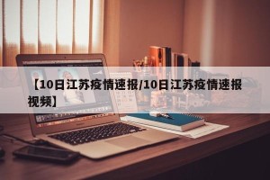 【10日江苏疫情速报/10日江苏疫情速报视频】