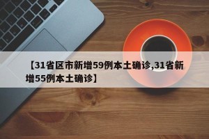 【31省区市新增59例本土确诊,31省新增55例本土确诊】