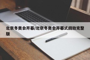 北京冬奥会开幕/北京冬奥会开幕式回放完整版