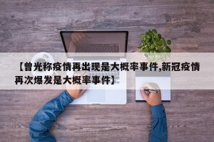【曾光称疫情再出现是大概率事件,新冠疫情再次爆发是大概率事件】