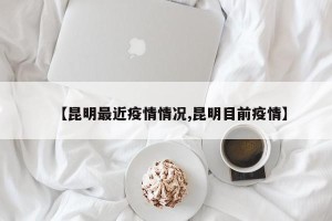 【昆明最近疫情情况,昆明目前疫情】