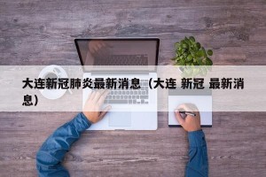 大连新冠肺炎最新消息（大连 新冠 最新消息）