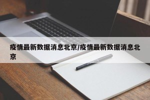 疫情最新数据消息北京/疫情最新数据消息北京