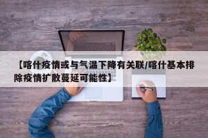 【喀什疫情或与气温下降有关联/喀什基本排除疫情扩散蔓延可能性】