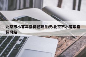 北京市小客车指标管理系统:北京市小客车指标网站