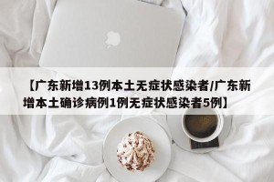 【广东新增13例本土无症状感染者/广东新增本土确诊病例1例无症状感染者5例】