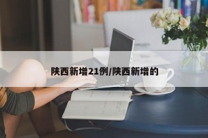 陕西新增21例/陕西新增的