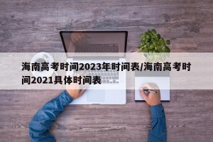 海南高考时间2023年时间表/海南高考时间2021具体时间表