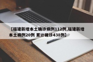 【福建新增本土确诊病例112例,福建新增本土病例20例 累计确诊438例】