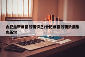 合肥最新疫情最新消息/合肥疫情最新数据消息新增