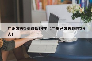 广州发现1例疑似阳性（广州已发现阳性29人）