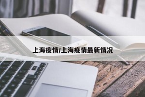上海疫情/上海疫情最新情况