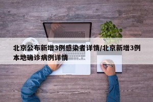 北京公布新增3例感染者详情/北京新增3例本地确诊病例详情