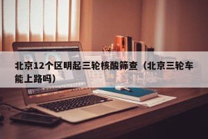 北京12个区明起三轮核酸筛查（北京三轮车能上路吗）