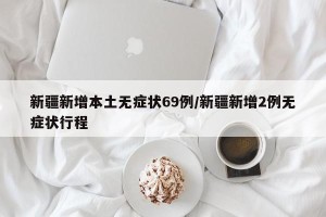 新疆新增本土无症状69例/新疆新增2例无症状行程
