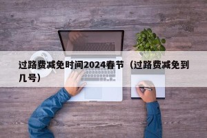 过路费减免时间2024春节（过路费减免到几号）
