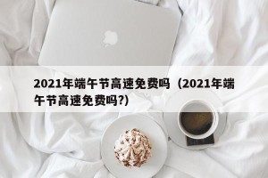 2021年端午节高速免费吗（2021年端午节高速免费吗?）