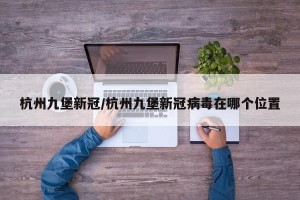 杭州九堡新冠/杭州九堡新冠病毒在哪个位置