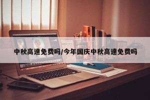 中秋高速免费吗/今年国庆中秋高速免费吗