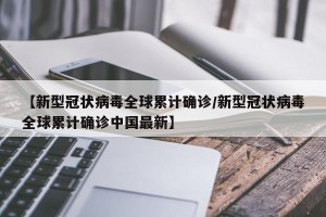 【新型冠状病毒全球累计确诊/新型冠状病毒全球累计确诊中国最新】