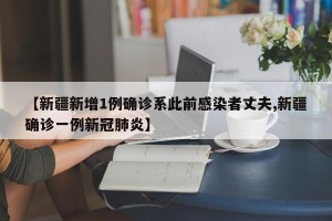 【新疆新增1例确诊系此前感染者丈夫,新疆确诊一例新冠肺炎】