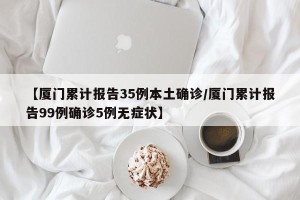 【厦门累计报告35例本土确诊/厦门累计报告99例确诊5例无症状】